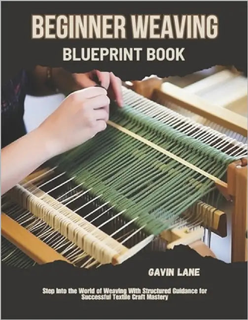 Beginner Weaving Blueprint Book: Step Into the World of Weaving With Structured Guidance for Successful Textile Craft Mastery by Lane, Gavin