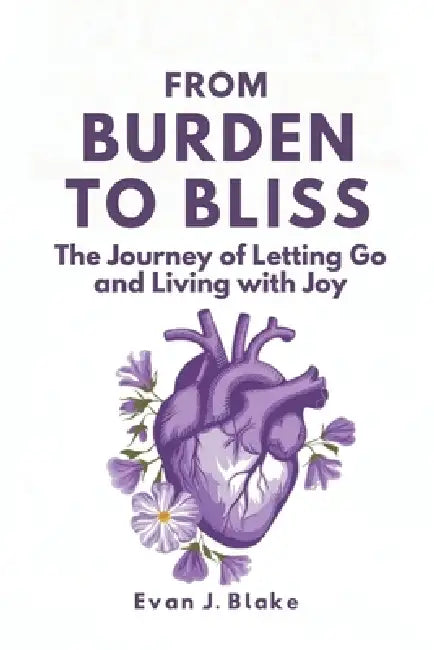 From Burden to Bliss: The Journey of Letting Go and Living with Joy by Evan J. Blake