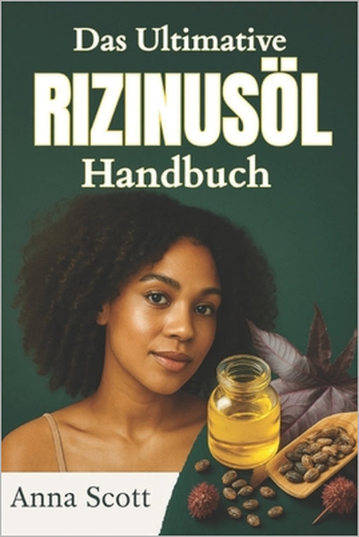 Das Ultimative Rizinusöl Handbuch: Ein vollständiger Leitfaden zur natürlichen Heilung, Hautpflege, Haarpflege und Entgiftung mit Rizinusöl Anna by Anna Scott