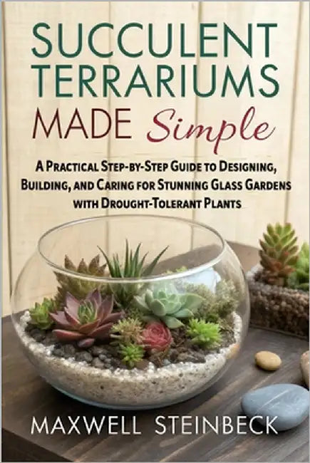Succulent Terrariums Made Simple: A Practical Step-by-Step Guide to Designing, Building, and Caring for Stunning Glass Gardens with Drought-Tolerant P by Steinbeck, Maxwell