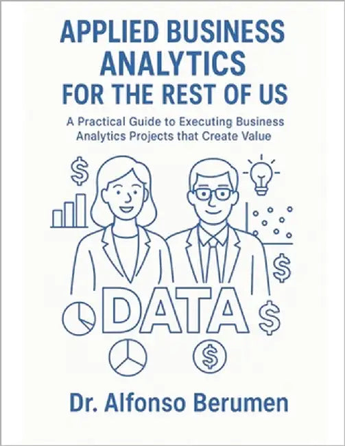 Applied Business Analytics for the Rest of Us: A Practical Guide to Executing Business Analytics Projects that Create Value by Berumen, Alfonso