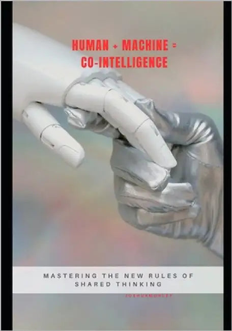Human + Machine = Co-Intelligence: Mastering the New Rules of Shared Thinking by Morley, Joshua