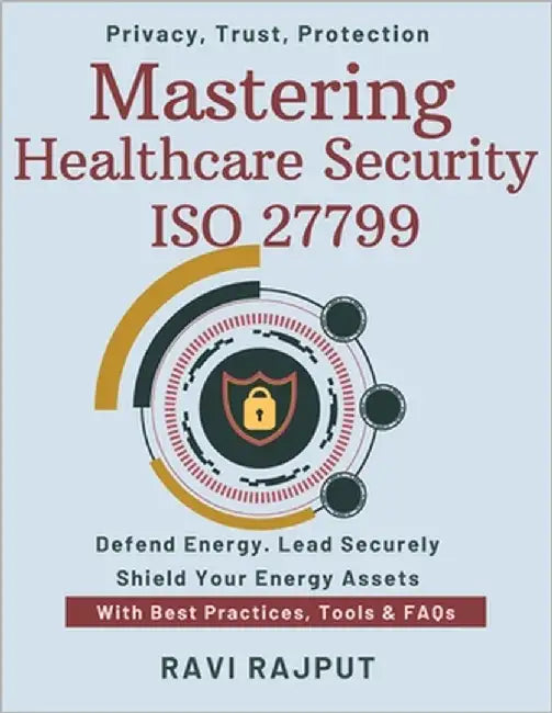 Mastering Healthcare Security ISO 27799: Health Data Protection Explained Comply With ISO 27799 Fast Secure Healthcare Records Now Protect EHR and PHI by Rajput, Ravi