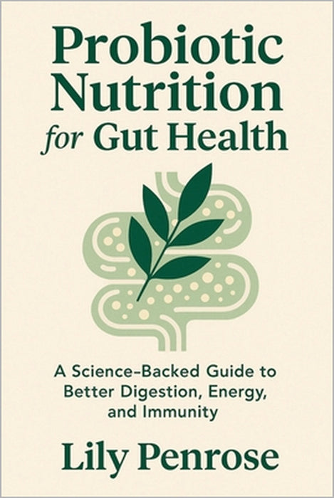 Probiotic Nutrition for Gut Health: A Science-Backed Guide to Better Digestion, Energy, and Immunity by Lily Penrose