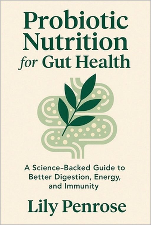 Probiotic Nutrition for Gut Health: A Science-Backed Guide to Better Digestion, Energy, and Immunity by Lily Penrose