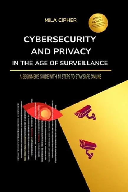 Cybersecurity and Privacy in the Age of Surveillance: A Beginner's Guide with 10 Steps to Stay Safe Online by Mila Cipher