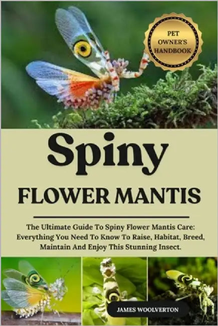 Spiny Flower Mantis: The Ultimate Guide To Spiny Flower Mantis Care: Everything You Need To Know To Raise, Habitat, Breed, Maintain And Enjoy This Stu by Woolverton, James