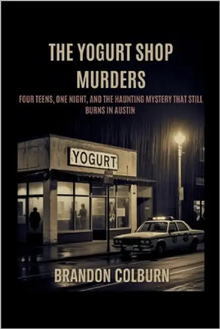 The Yogurt Shop Murders: Four Teens, One Night, And The Haunting Mystery That Still Burns In Austin by Colburn, Brandon