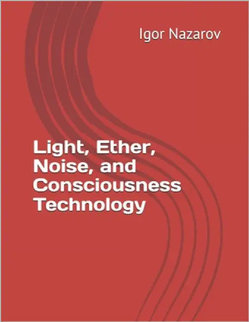 Light, Ether, Noise, and Consciousness Technology by Nazarov, Igor