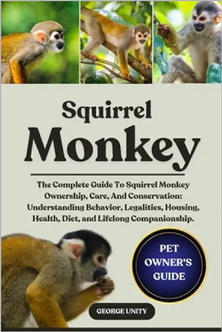 Squirrel Monkey: The Complete Guide To Squirrel Monkey Ownership, Care, And Conservation: Understanding Behavior, Legalities, Housing, Health, Diet, a by Unity, George