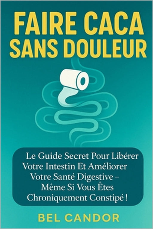 Faire Caca Sans Douleur: Le guide secret pour libérer votre intestin et améliorer votre santé digestive - même si vous êtes chroniquement constipé ! by Bel Candor, Bel Candor