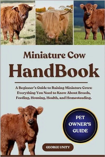 Miniature Cow Handbook: A Beginner's Guide to Raising Miniature Cows: Everything You Need to Know About Breeds, Feeding, Housing, Health, and Homestea by Unity, George