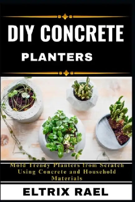 DIY Concrete Planters: Mold Trendy Planters from Scratch Using Concrete and Household Materials by Eltrix Rael