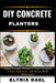 DIY Concrete Planters: Mold Trendy Planters from Scratch Using Concrete and Household Materials by Eltrix Rael