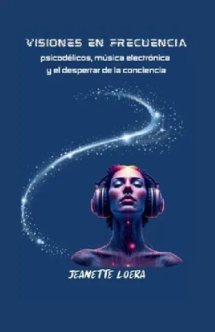 Visiones En Frecuencia: psicodélicos, música electrónica y el desperrar de la conciencia by Jeanette Loera
