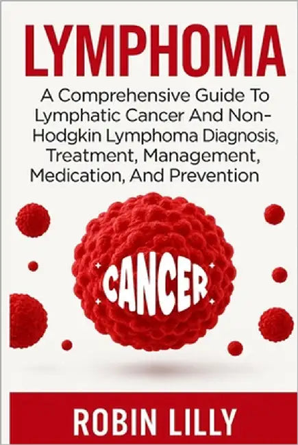 Lymphoma: A Comprehensive Guide To Lymphatic Cancer And Non-Hodgkin Lymphoma Diagnosis, Treatment, Management, Medication, And Prevention by Lilly, Robin