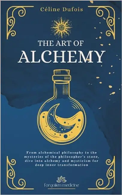 The Art of Alchemy: From alchemical philosophy to the mysteries of the philosopher's stone, dive into alchemy and mysticism for deep inner transformat by Dufois, Céline