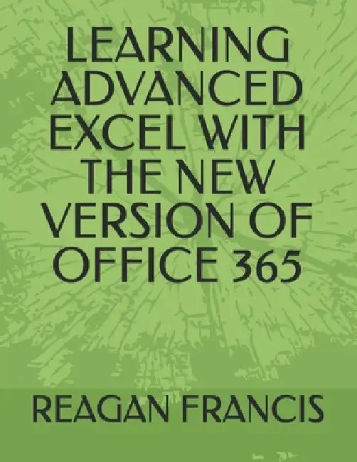 Learning Advanced Excel with the New Version of Office 365 by Reagan Francis