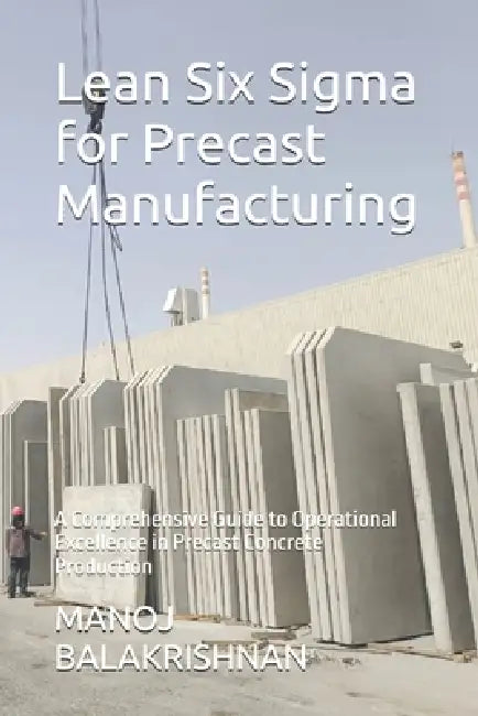 Lean Six Sigma for Precast Manufacturing: A Comprehensive Guide to Operational Excellence in Precast Concrete Production by Manoj Balakrishnan Mphil
