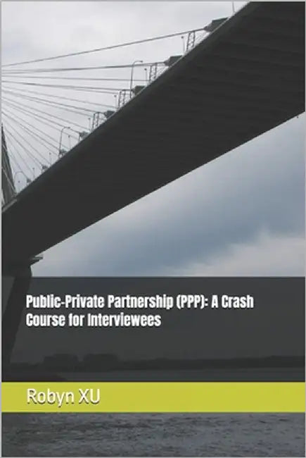 Public-Private Partnership (PPP): A Crash Course for Interviewees by Xu, Robyn