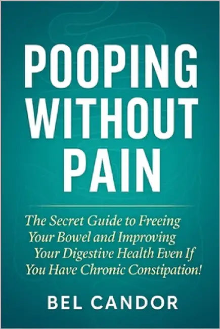 Pooping Without Pain: The Secret Guide to Freeing Your Bowel and Improving Your Digestive Health Even If You Have Chronic Constipation! by Candor, Bel