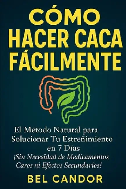 Cómo Hacer Caca Fácilmente: El Método Natural para Solucionar Tu Estreñimiento en 7 Días ¡Sin Necesidad de Medicamentos Caros ni Efectos Secundarios! by Bel Candor, Bel Candor