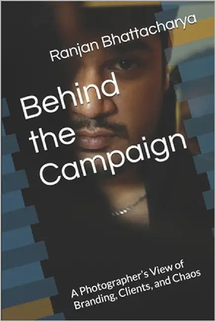 Behind the Campaign: A Photographer's View of Branding, Clients, and Chaos by Bhattacharya, Ranjan