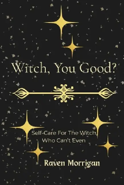 Witch, You Good: Self-Care For The Witch Who Can't Even by Raven Morrigan