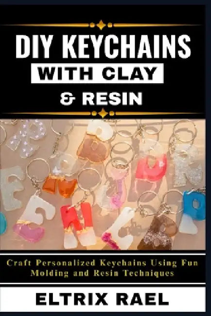 DIY Keychains with Clay & Resin: Craft Personalized Keychains Using Fun Molding and Resin Techniques by Eltrix Rael