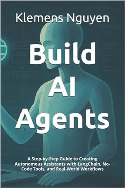 Build AI Agents: A Step-by-Step Guide to Creating Autonomous Assistants with LangChain, No-Code Tools, and Real-World Workflows by Nguyen, Klemens