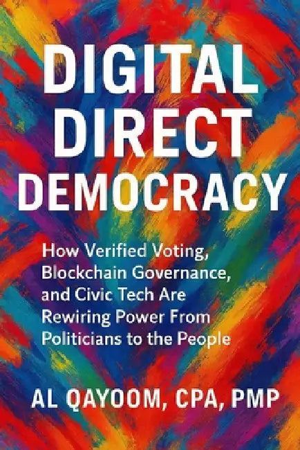 Digital Direct Democracy: How Verified Voting, Blockchain Governance, and Civic Tech Are Rewiring Power From Politicians to the People by Al Qayoom