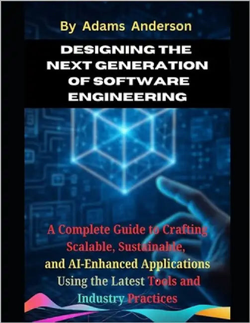 Designing the Next Generation of Software Engineering: A Complete Guide to Crafting Scalable, Sustainable, and AI-Enhanced Applications Using the Late by Anderson, Adams