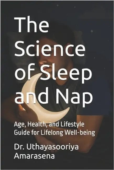 The Science of Sleep and Nap: Age, Health, and Lifestyle Guide for Lifelong Well-being by Amarasena, Uthayasooriya