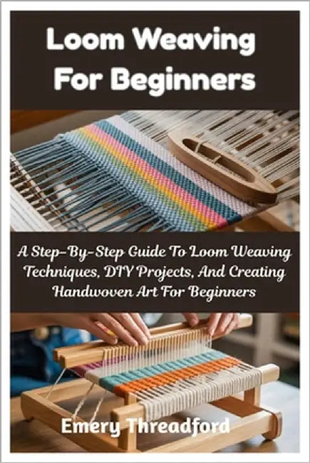 Loom Weaving For Beginners: A Step-By-Step Guide To Loom Weaving Techniques, DIY Projects, And Creating Handwoven Art For Beginners by Threadford, Emery
