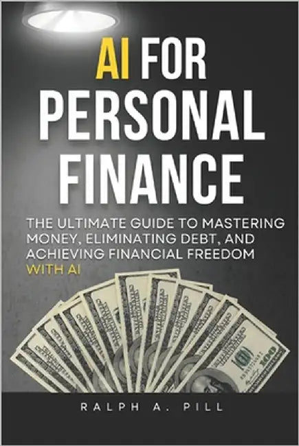 AI For Personal Finance: The Ultimate Guide to Mastering Money, Eliminating Debt, and Achieving Financial Freedom by Pill, Ralph A.