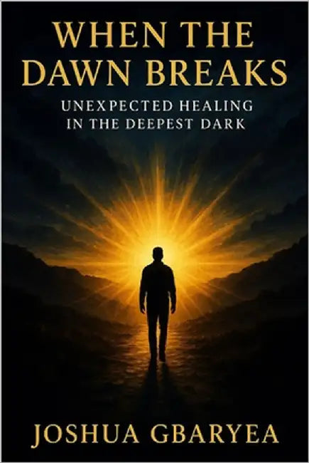 When the Dawn Breaks: Unexpected Healing in the Deepest Dark by Gbaryea, Joshua