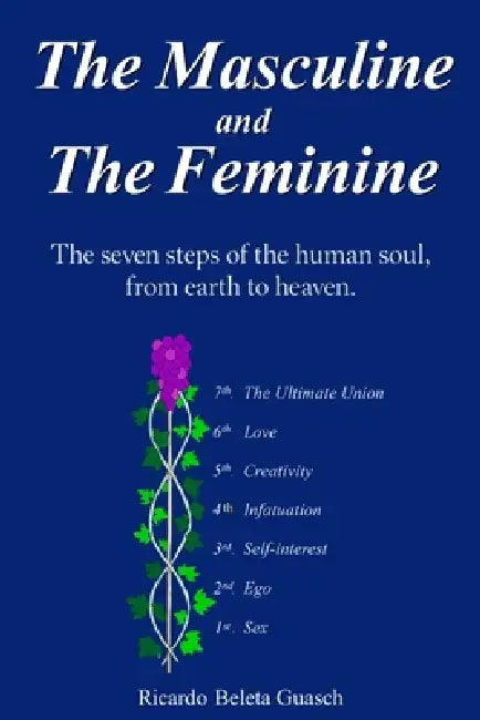 The Masculine and The Feminine: The seven steps of the human soul, from earth to heaven. Sex, Ego, Self-Interest, Infatuation, Creativity, Love, The U by Ricardo Beleta Guasch