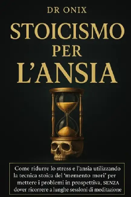 Stoicismo Per l'Ansia: Come ridurre lo stress e l'ansia utilizzando la tecnica stoica del "memento mori" per mettere i problemi in prospettiva, SENZA by Onix
