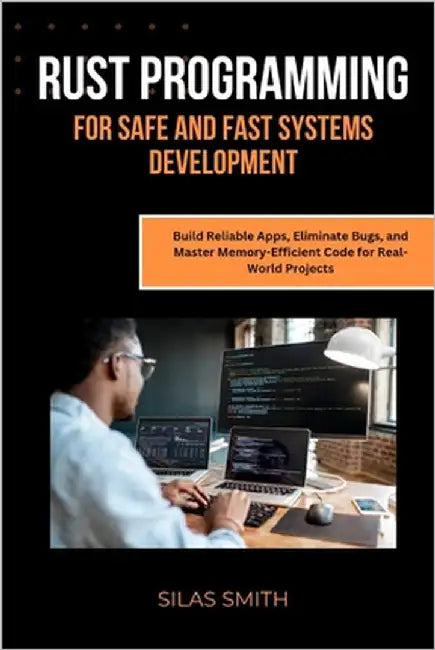 Rust Programming for Safe and Fast Systems Development: Build Reliable Apps, Eliminate Bugs, and Master Memory-Efficient Code for Real-World Projects by Smith, Silas