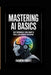 Mastering AI Basics: Beat Overwhelm Using Smart AI Tools, Even Without Experience by Andrew Knight