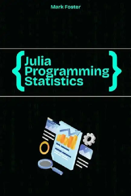 Julia Programming for Statistics: Statistical Methods and Applications Using Julia's Powerful Tools by Mark Foster