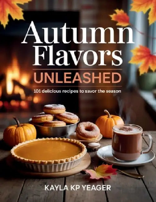 Autumn Flavors Unleashed: 101 Delicious Recipes to Savor the Season - Kayla KP Yeager by Kayla Kp Yeager