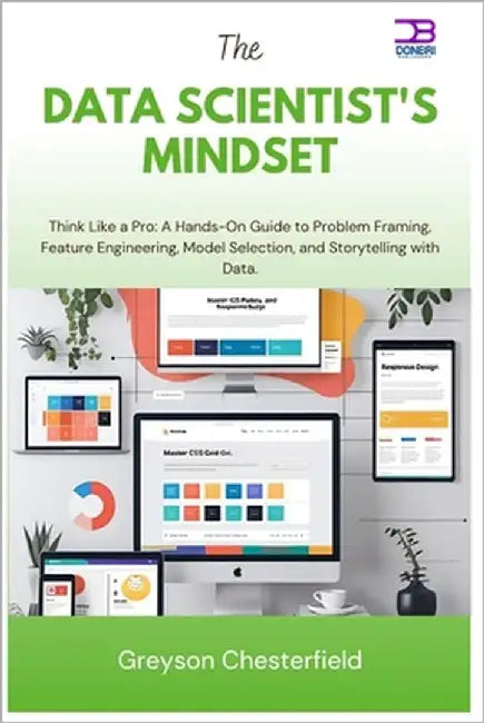 The Data Scientist's Mindset: Think Like a Pro A Hands-On Guide to Problem Framing, Feature Engineering, Model Selection, and Storytelling with Data by Chesterfield, Greyson