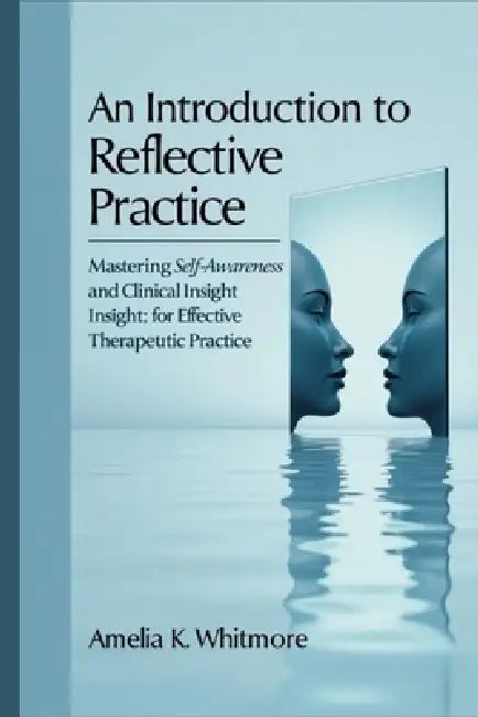 An Introduction to Reflective Practice in Counselling and Psychotherapy: Mastering Self-Awareness and Clinical Insight for Effective Therapeutic Pract by Amelia K. Whitmore