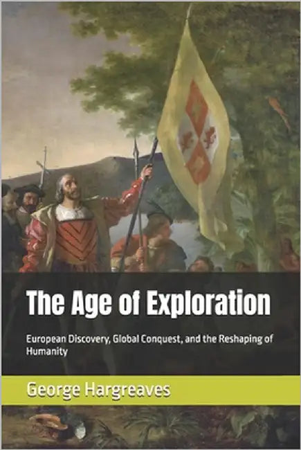 The Age of Exploration: European Discovery, Global Conquest, and the Reshaping of Humanity by Hargreaves, George