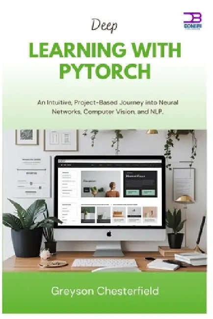Deep Learning with PyTorch: An Intuitive, Project-Based Journey into Neural Networks, Computer Vision, and NLP by Greyson Chesterfield