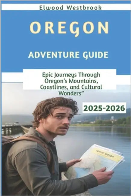 Oregon Adventure Guide 2025-2026: Epic Journeys Through Oregon's Mountains, Coastlines, and Cultural Wonders by Westbrook, Elwood