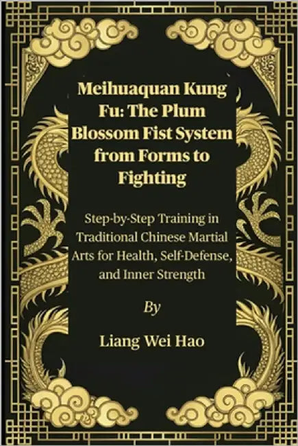 Meihuaquan Kung Fu: The Plum Blossom Fist System from Forms to Fighting: Step-by-Step Training in Traditional Chinese Martial Arts for Health, Self-De by Hao, Liang Wei