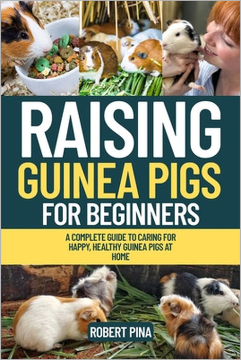 Raising Guinea Pigs For Beginners: A Complete Guide to Caring for Happy, Healthy Guinea Pigs at Home by Robert Pina