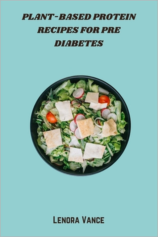 Plant-Based Protein Recipes for Pre Diabetes: Delicious High-Protein, Low-Glycemic Meals to Balance Blood Sugar and Support a Pre-Diabetic Lifestyle by Lenora Vance